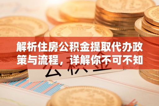 大英解析住房公积金提取代办政策与流程，详解你不可不知的关键点