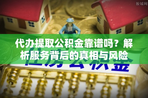 大英代办提取公积金靠谱吗？解析服务背后的真相与风险