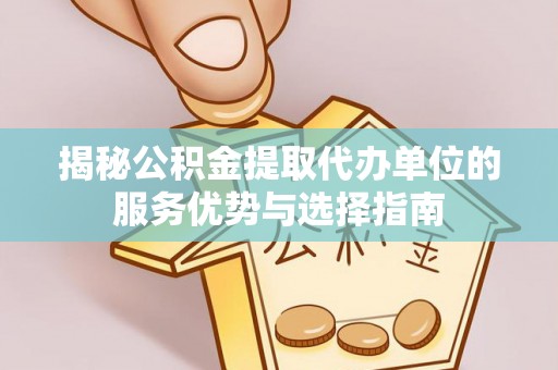 大英揭秘公积金提取代办单位的服务优势与选择指南