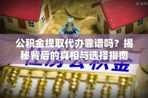 大英公积金提取代办靠谱吗？揭秘背后的真相与选择指南