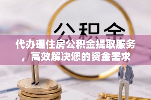 大英代办理住房公积金提取服务，高效解决您的资金需求