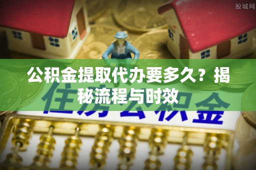 大英公积金提取代办要多久？揭秘流程与时效