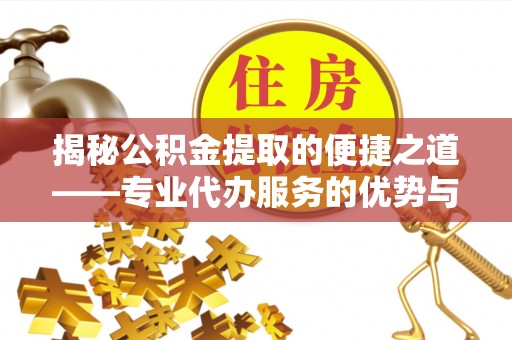 大英揭秘公积金提取的便捷之道——专业代办服务的优势与选择