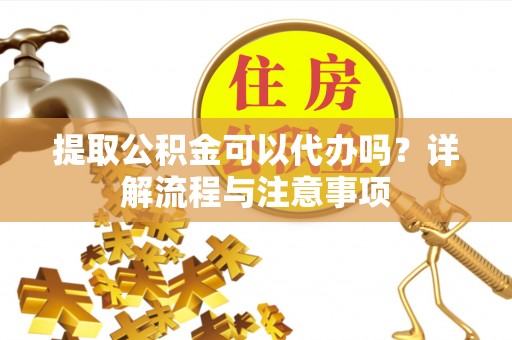 大英提取公积金可以代办吗？详解流程与注意事项