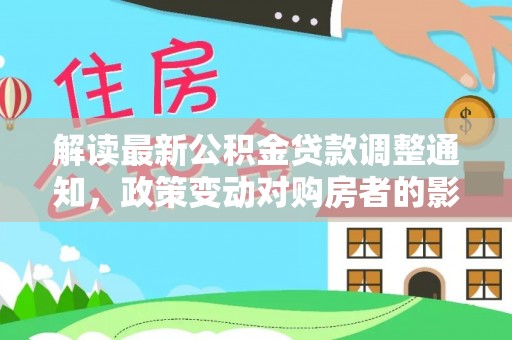 大英解读最新公积金贷款调整通知，政策变动对购房者的影响