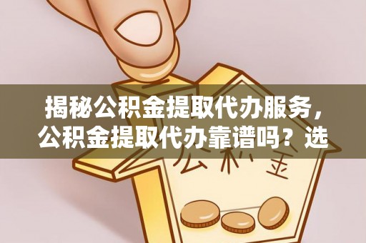 大英揭秘公积金提取代办服务，公积金提取代办靠谱吗？选择需谨慎
