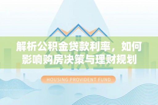 大英解析公积金贷款利率，如何影响购房决策与理财规划