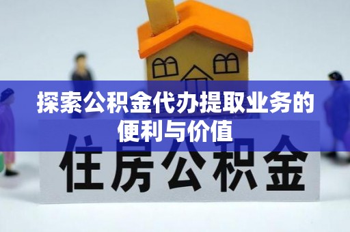 大英探索公积金代办提取业务的便利与价值