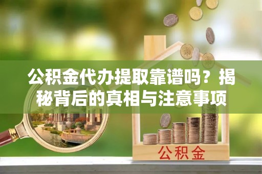 大英公积金代办提取靠谱吗？揭秘背后的真相与注意事项