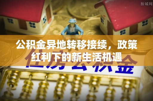 大英公积金异地转移接续，政策红利下的新生活机遇