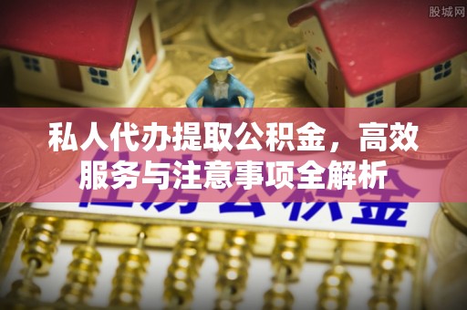 大英私人代办提取公积金，高效服务与注意事项全解析