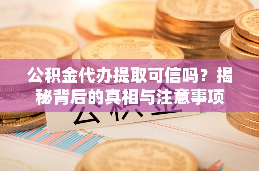 大英公积金代办提取可信吗？揭秘背后的真相与注意事项