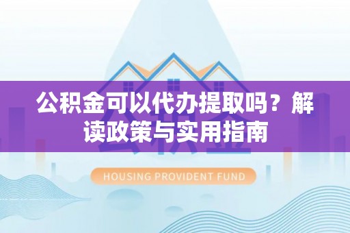 大英公积金可以代办提取吗？解读政策与实用指南