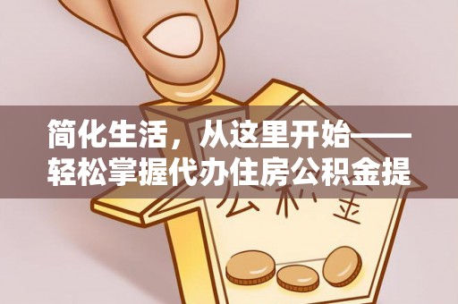 大英简化生活，从这里开始——轻松掌握代办住房公积金提取全流程