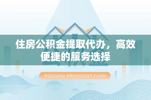 大英住房公积金提取代办，高效便捷的服务选择