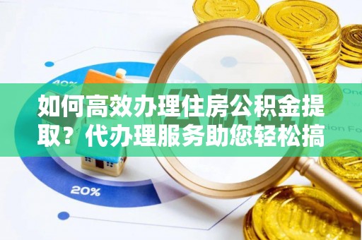 大英如何高效办理住房公积金提取？代办理服务助您轻松搞定