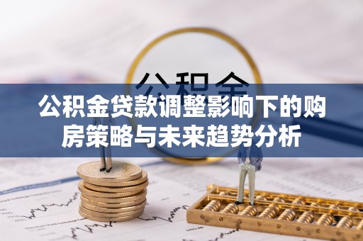 大英公积金贷款调整影响下的购房策略与未来趋势分析