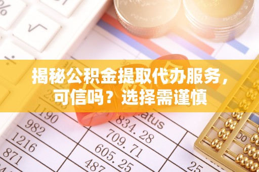 大英揭秘公积金提取代办服务，可信吗？选择需谨慎