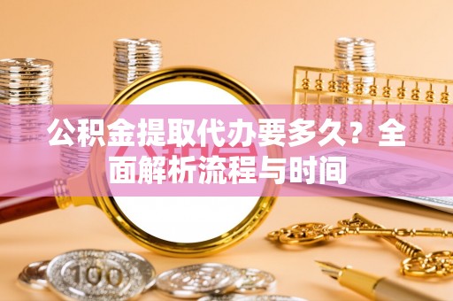 大英公积金提取代办要多久？全面解析流程与时间
